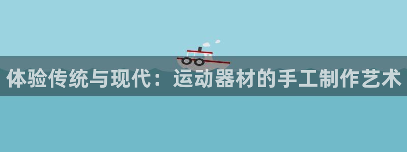 风速体育官网下载招商电话号码查询：体验传统与现代：运动器材的
